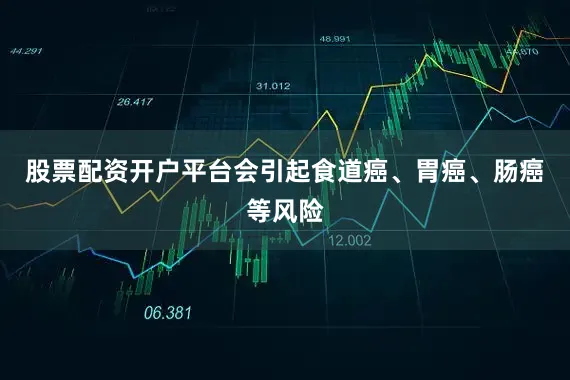 股票配资开户平台会引起食道癌、胃癌、肠癌等风险