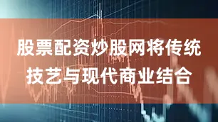 股票配资炒股网将传统技艺与现代商业结合