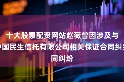 十大股票配资网站赵薇曾因涉及与中国民生信托有限公司相关保证合同纠纷