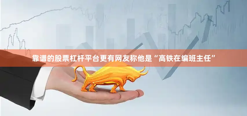 靠谱的股票杠杆平台更有网友称他是“高铁在编班主任”