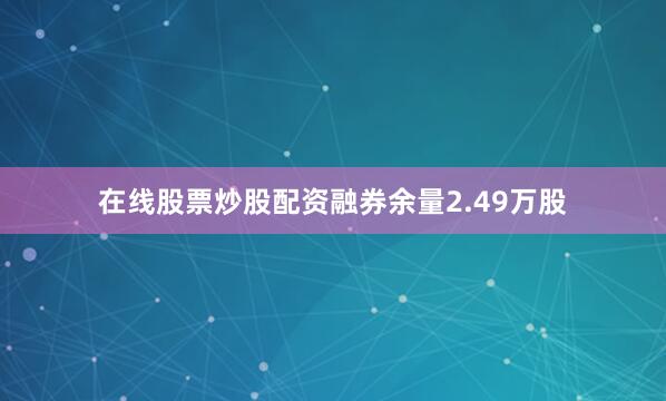 在线股票炒股配资融券余量2.49万股