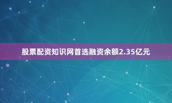 股票配资知识网首选融资余额2.35亿元