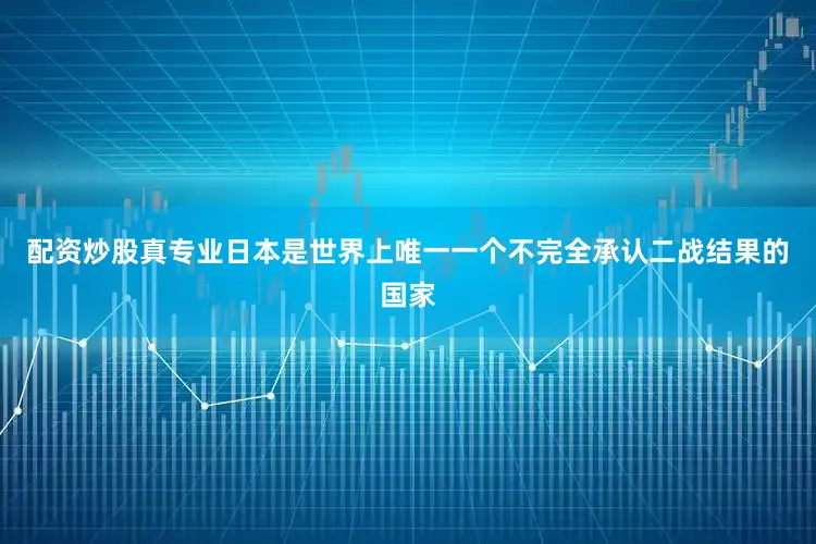 配资炒股真专业日本是世界上唯一一个不完全承认二战结果的国家