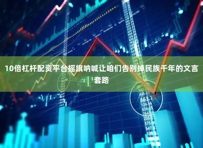 10倍杠杆配资平台摇旗呐喊让咱们告别掉民族千年的文言套路