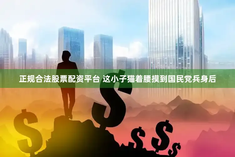 正规合法股票配资平台 这小子猫着腰摸到国民党兵身后