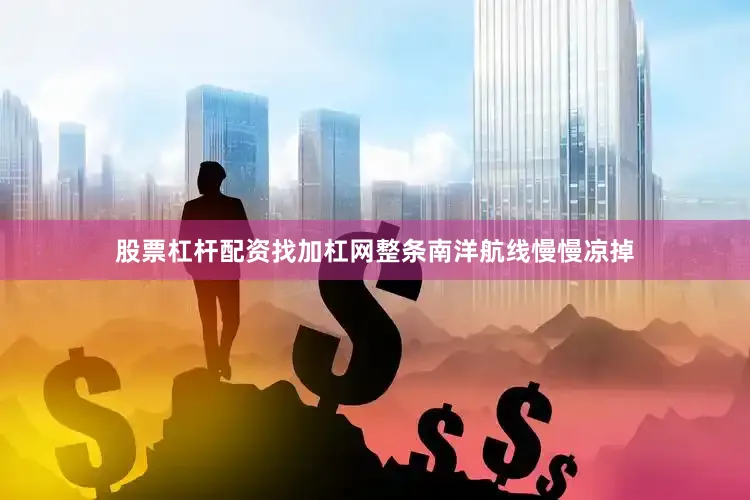 股票杠杆配资找加杠网整条南洋航线慢慢凉掉