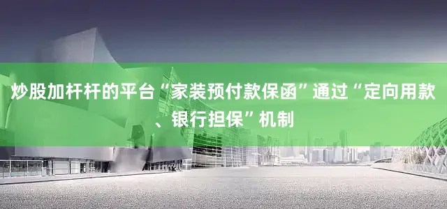 炒股加杆杆的平台“家装预付款保函”通过“定向用款、银行担保”机制