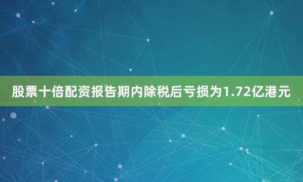 股票十倍配资报告期内除税后亏损为1.72亿港元