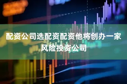配资公司选配资配资他将创办一家风险投资公司