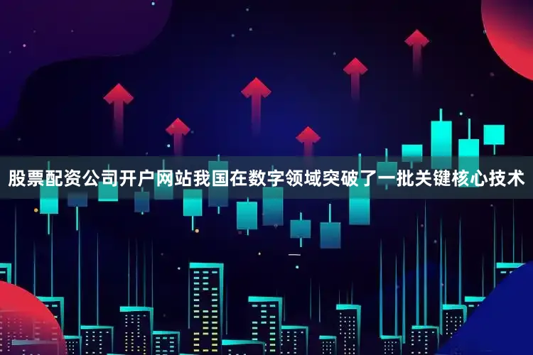 股票配资公司开户网站我国在数字领域突破了一批关键核心技术