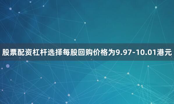 股票配资杠杆选择每股回购价格为9.97-10.01港元